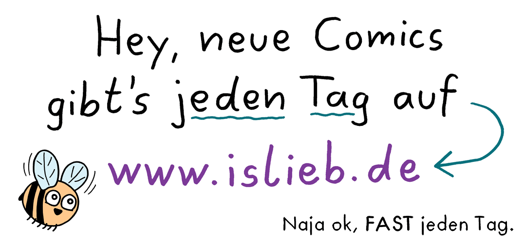 Hey, neue Comics gibt's jeden Tag auf www.islieb.de - Naja ok, FAST jeden Tag.